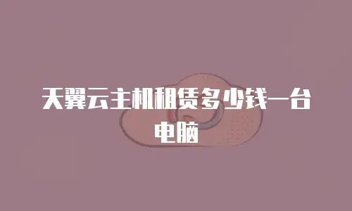 天翼云主机租赁多少钱一台电脑