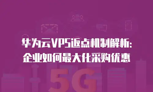 华为云VPS返点机制解析：企业如何最大化采购优惠