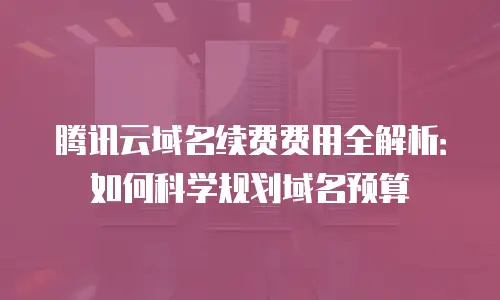腾讯云域名续费费用全解析：如何科学规划域名预算