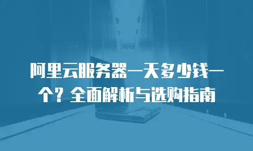阿里云服务器一天多少钱一个？全面解析与选购指南