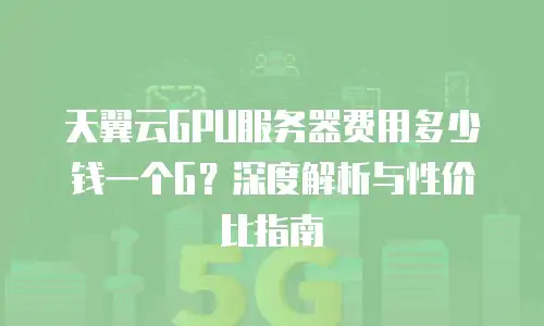 天翼云GPU服务器费用多少钱一个G？深度解析与性价比指南