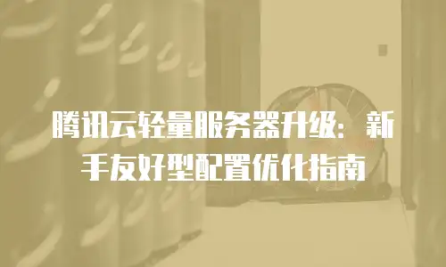 腾讯云轻量服务器升级：新手友好型配置优化指南