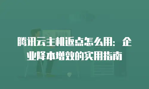 腾讯云主机返点怎么用：企业降本增效的实用指南