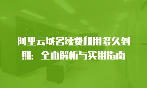 阿里云域名续费租用多久到期：全面解析与实用指南