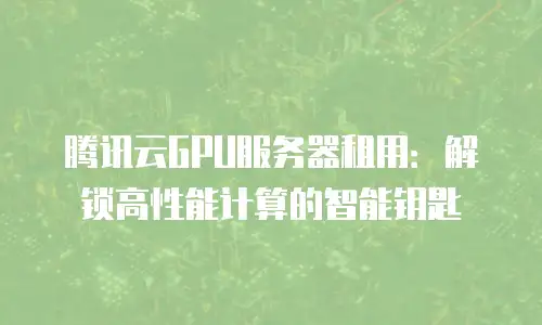 腾讯云GPU服务器租用：解锁高性能计算的智能钥匙