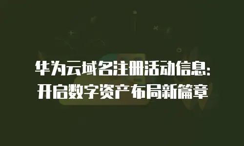 华为云域名注册活动信息：开启数字资产布局新篇章
