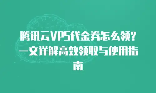 腾讯云VPS代金券怎么领？一文详解高效领取与使用指南