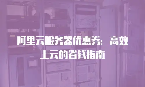 阿里云服务器优惠券：高效上云的省钱指南