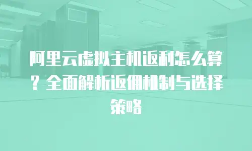 阿里云虚拟主机返利怎么算？全面解析返佣机制与选择策略