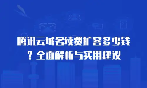 腾讯云域名续费扩容多少钱？全面解析与实用建议