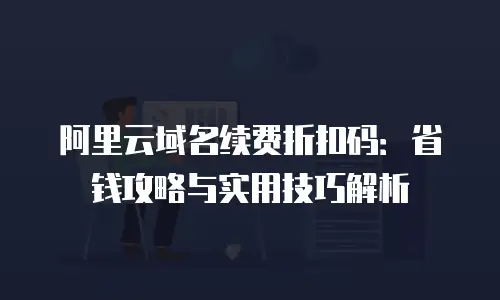 阿里云域名续费折扣码：省钱攻略与实用技巧解析