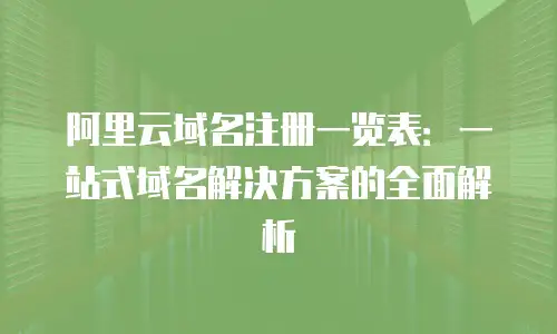 阿里云域名注册一览表：一站式域名解决方案的全面解析