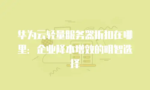 华为云轻量服务器折扣在哪里：企业降本增效的明智选择