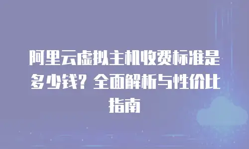 阿里云虚拟主机收费标准是多少钱？全面解析与性价比指南