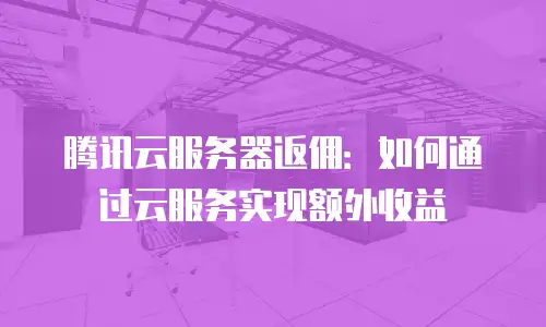 腾讯云服务器返佣：如何通过云服务实现额外收益
