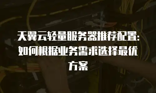 天翼云轻量服务器推荐配置：如何根据业务需求选择最优方案