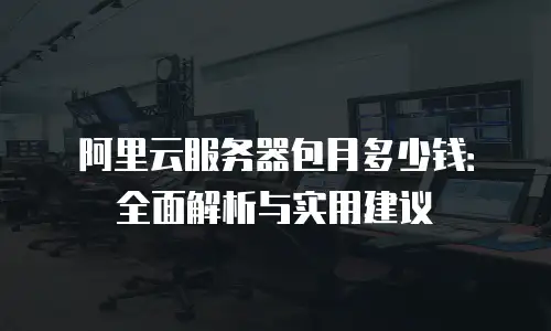 阿里云服务器包月多少钱：全面解析与实用建议