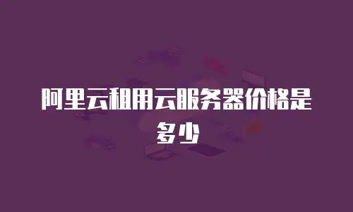 阿里云租用云服务器价格是多少