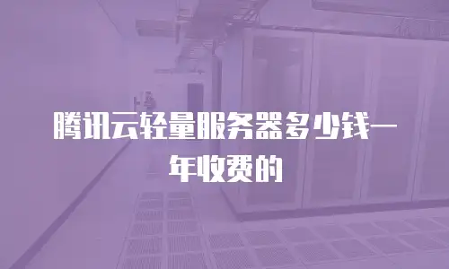 腾讯云轻量服务器多少钱一年收费的