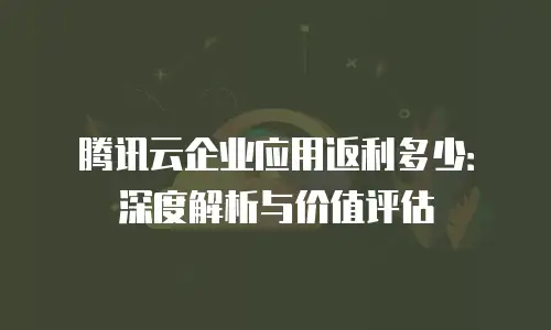 腾讯云企业应用返利多少：深度解析与价值评估