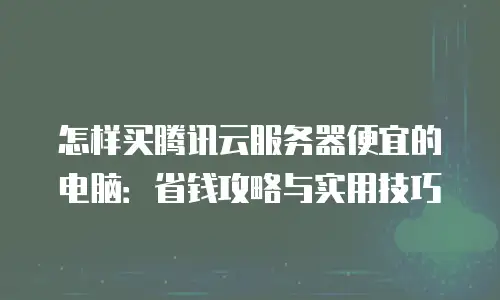 怎样买腾讯云服务器便宜的电脑：省钱攻略与实用技巧