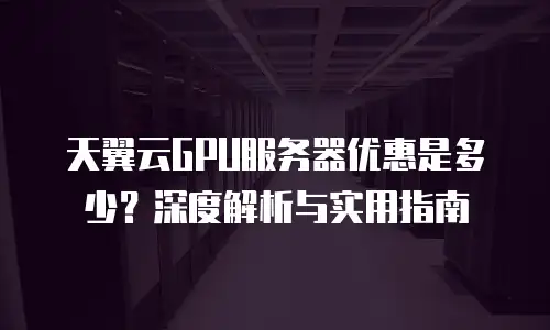 天翼云GPU服务器优惠是多少？深度解析与实用指南