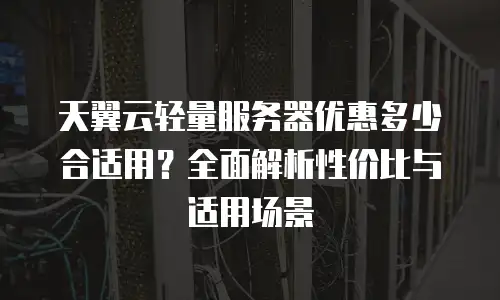 天翼云轻量服务器优惠多少合适用？全面解析性价比与适用场景