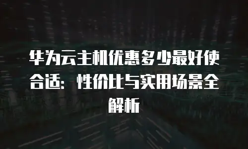 华为云主机优惠多少最好使合适：性价比与实用场景全解析
