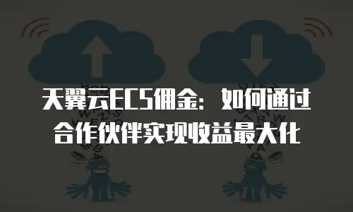 天翼云ECS佣金：如何通过合作伙伴实现收益最大化