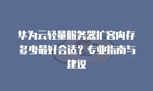 华为云轻量服务器扩容内存多少最好合适？专业指南与建议