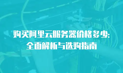 购买阿里云服务器价格多少：全面解析与选购指南