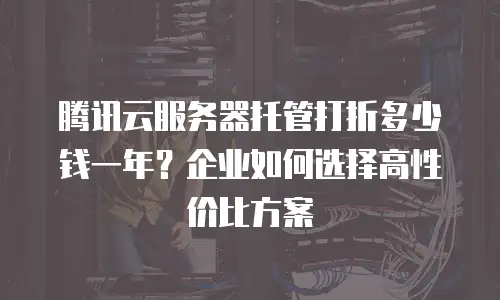 腾讯云服务器托管打折多少钱一年？企业如何选择高性价比方案
