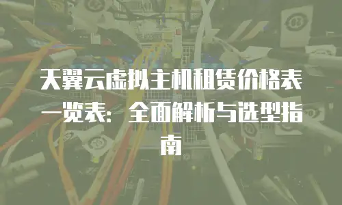 天翼云虚拟主机租赁价格表一览表：全面解析与选型指南