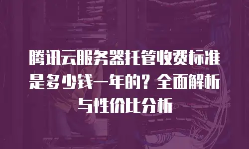 腾讯云服务器托管收费标准是多少钱一年的？全面解析与性价比分析