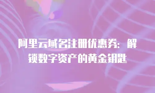 阿里云域名注册优惠券：解锁数字资产的黄金钥匙