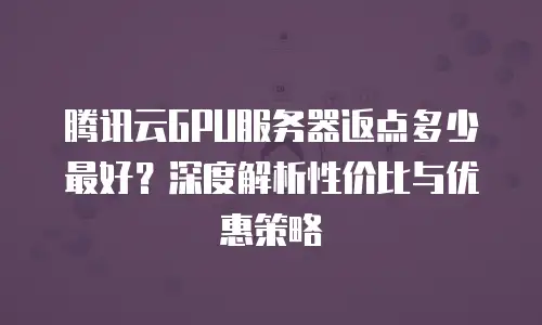 腾讯云GPU服务器返点多少最好？深度解析性价比与优惠策略
