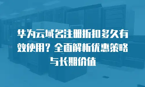 华为云域名注册折扣多久有效使用？全面解析优惠策略与长期价值
