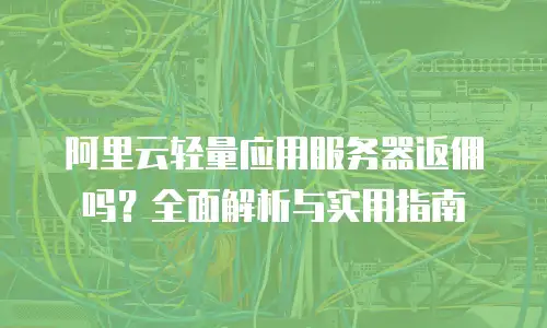 阿里云轻量应用服务器返佣吗？全面解析与实用指南
