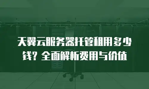 天翼云服务器托管租用多少钱？全面解析费用与价值
