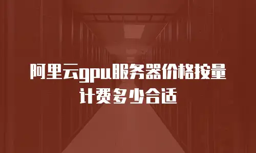 阿里云gpu服务器价格按量计费多少合适