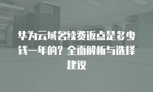 华为云域名续费返点是多少钱一年的？全面解析与选择建议