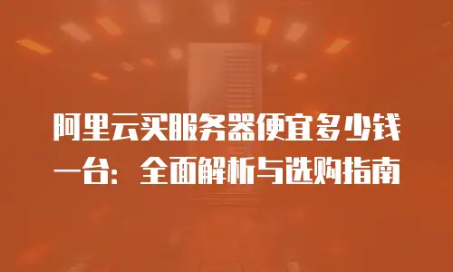 阿里云买服务器便宜多少钱一台：全面解析与选购指南
