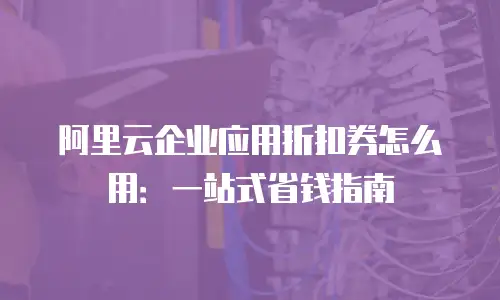 阿里云企业应用折扣券怎么用：一站式省钱指南