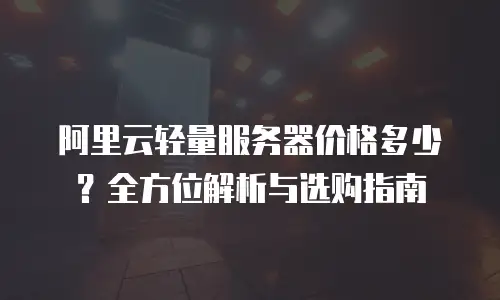 阿里云轻量服务器价格多少？全方位解析与选购指南