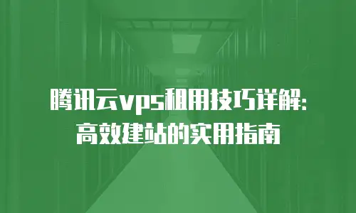 腾讯云vps租用技巧详解：高效建站的实用指南