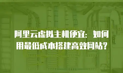阿里云虚拟主机便宜：如何用最低成本搭建高效网站？