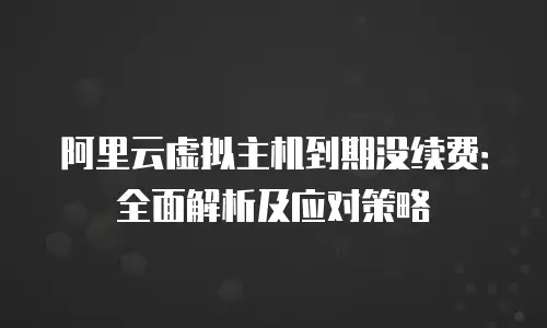 阿里云虚拟主机到期没续费：全面解析及应对策略