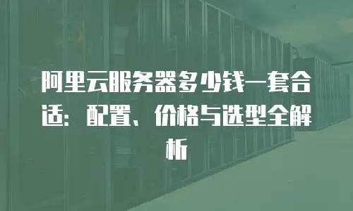阿里云服务器多少钱一套合适：配置、价格与选型全解析