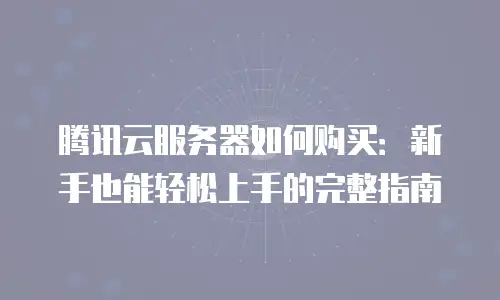 腾讯云服务器如何购买：新手也能轻松上手的完整指南