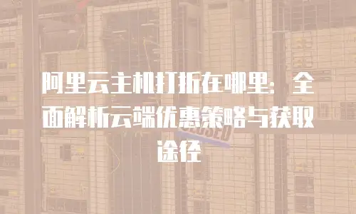阿里云主机打折在哪里：全面解析云端优惠策略与获取途径